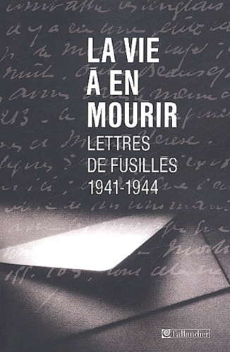 La Vie &agrave; en mourir - Lettres de fusill&eacute;s (1941-1944)